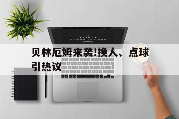包含贝林厄姆来袭!换人、点球引热议的词条|电竞